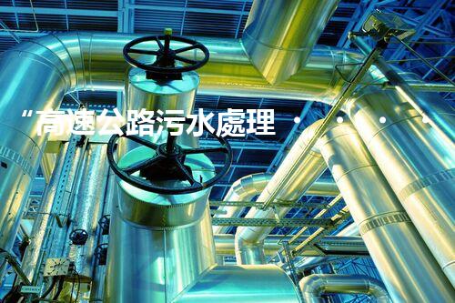“高速公路污水處理，綠色出行新篇章”